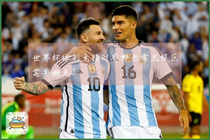 世界杯体彩竞猜时有哪些常见误区需要避免？
