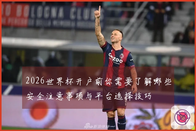 2026世界杯开户前你需要了解哪些安全注意事项与平台选择技巧