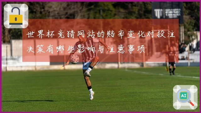 世界杯竞猜网站的赔率变化对投注决策有哪些影响与注意事项