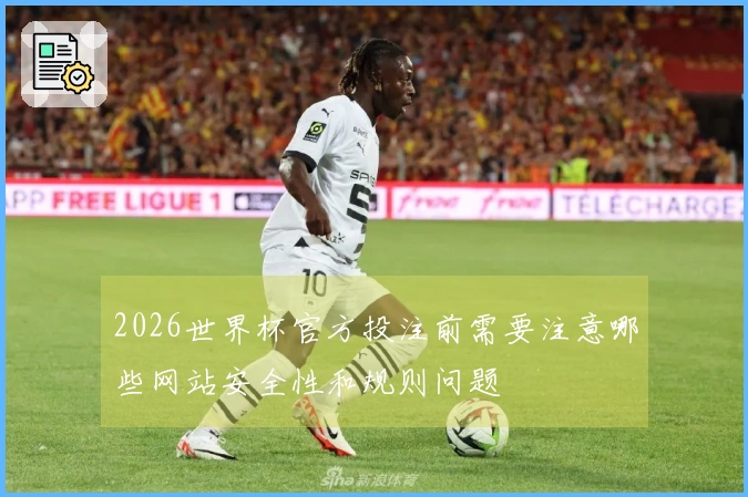 2026世界杯官方投注前需要注意哪些网站安全性和规则问题