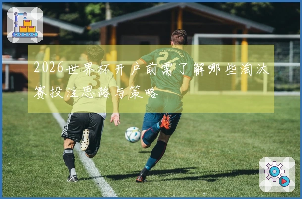 2026世界杯开户前需了解哪些淘汰赛投注思路与策略