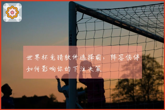 世界杯竞猜软件选择前，阵容伤停如何影响你的下注决策
